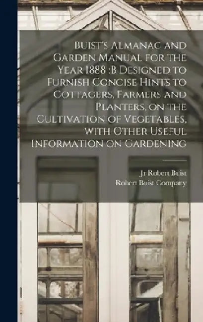 Buist's Almanac and Garden Manual for the Year 1888: b Designed to Furnish Concise Hints to Cottagers, Farmers and Planters, on the Cultivation of Veg by Jr. Buist Robert