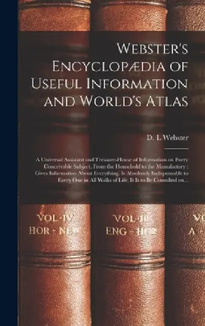 Webster's Encyclopædia of Useful Information and World's Atlas [microform]: a Universal Assistant and Treasure-house of Information on Every Conceivab by D. L. Webster