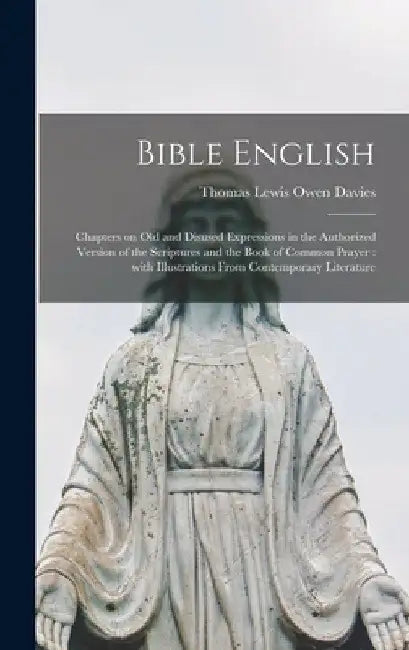 Bible English: Chapters on Old and Disused Expressions in the Authorized Version of the Scriptures and the Book of Common Prayer: Wit by Thomas Lewis Owen Davies