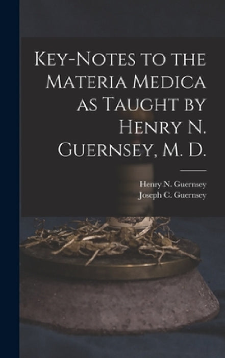 Key-notes to the Materia Medica as Taught by Henry N. Guernsey, M. D. by Henry N. (Henry Newell) 18 Guernsey, Joseph C. (Joseph Colburn) Guernsey