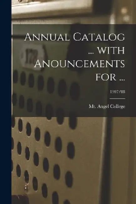 Annual Catalog ... With Anouncements for ...; 1907/08 by Mt Angel College (Benedictine Fathers)