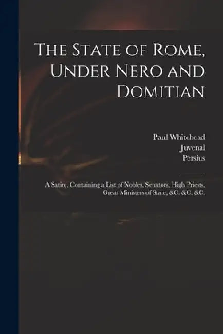 The State of Rome, Under Nero and Domitian: a Satire, Containing a List of Nobles, Senators, High Priests, Great Ministers of State, &c. &c. &c. by Paul 1710-1774 Whitehead