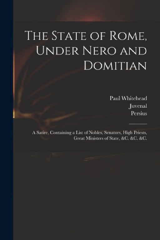 The State of Rome, Under Nero and Domitian: a Satire, Containing a List of Nobles, Senators, High Priests, Great Ministers of State, &c. &c. &c. by Paul 1710-1774 Whitehead, Juvenal, Persius