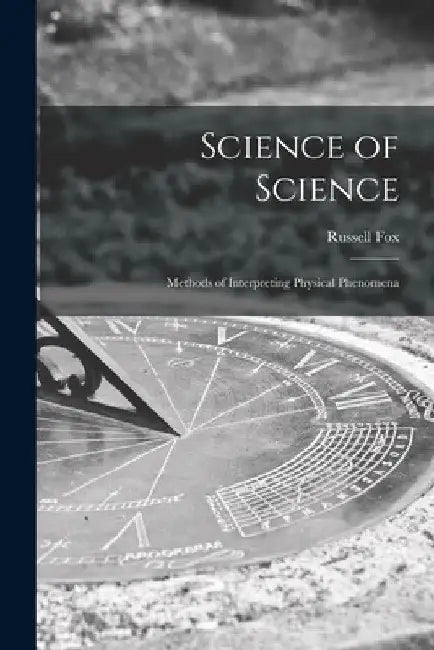 Science of Science; Methods of Interpreting Physical Phenomena by Russell Fox