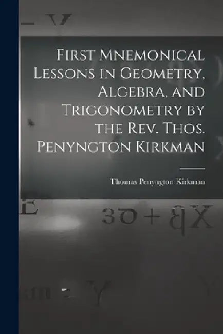 First Mnemonical Lessons in Geometry, Algebra, and Trigonometry by the Rev. Thos. Penyngton Kirkman by Thomas Penyngton Kirkman