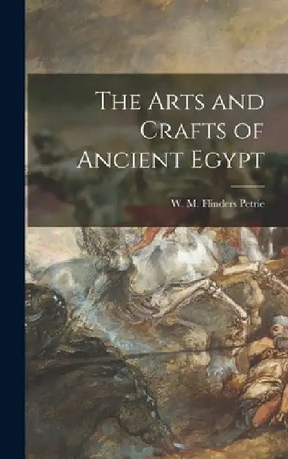 The Arts and Crafts of Ancient Egypt by W. M. Flinders (William Matthew Petrie