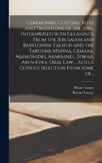 Ceremonies, Customs, Rites and Traditions of the Jews, Interspersed With Gleanings From the Jerusalem and Babylonish Talmud and the Targums, Mishna, G by Hyam B. 1794 Isaacs