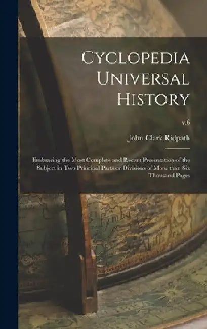 Cyclopedia Universal History: Embracing the Most Complete and Recent Presentation of the Subject in Two Principal Parts or Divisions of More Than Si by John Clark 1840-1900 Ridpath
