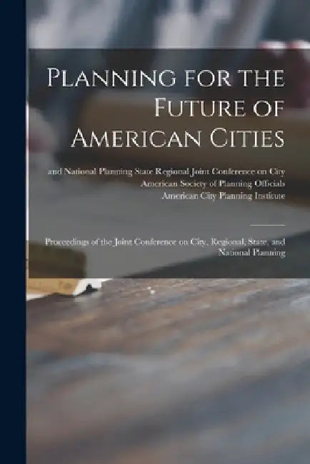 Planning for the Future of American Cities: Proceedings of the Joint Conference on City, Regional, State, and National Planning by Regional S. Joint Conference on City