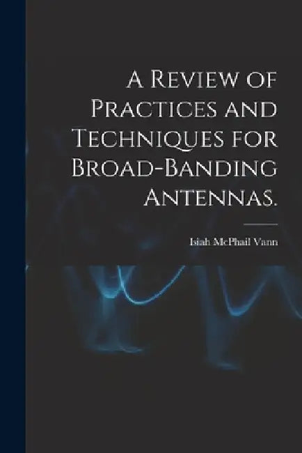 A Review of Practices and Techniques for Broad-banding Antennas. by Isiah McPhail Vann