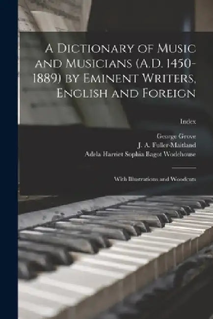 A Dictionary of Music and Musicians (A.D. 1450-1889) by Eminent Writers, English and Foreign: With Illustrations and Woodcuts; Index by George 1820-1900 Grove