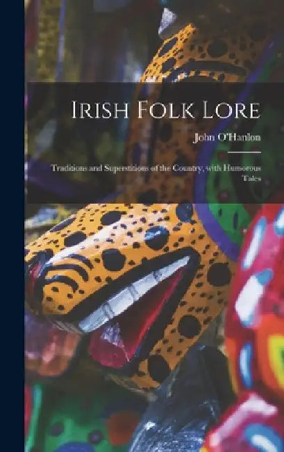 Irish Folk Lore: Traditions and Superstitions of the Country, With Humorous Tales by John 1821-1905 O'Hanlon