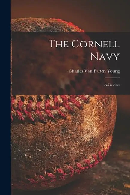 The Cornell Navy: a Review by Charles Van Patten 1876-1960 Young