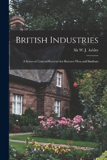 British Industries: a Series of General Reviews for Business Men and Students by W. J. (William James) Ashley