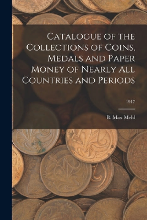 Catalogue of the Collections of Coins, Medals and Paper Money of Nearly All Countries and Periods; 1917 by B. Max Mehl