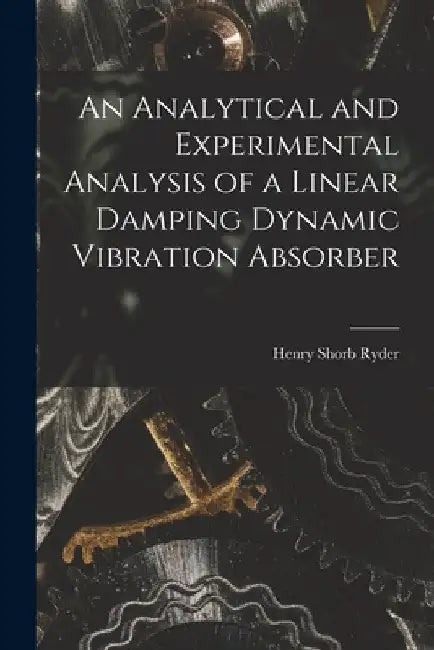 An Analytical and Experimental Analysis of a Linear Damping Dynamic Vibration Absorber by Henry Shorb Ryder