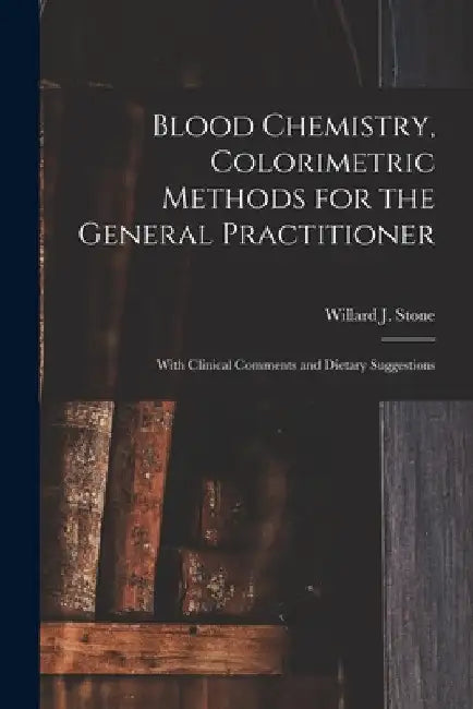 Blood Chemistry, Colorimetric Methods for the General Practitioner: With Clinical Comments and Dietary Suggestions by Willard J. (Willard John) 187 Stone