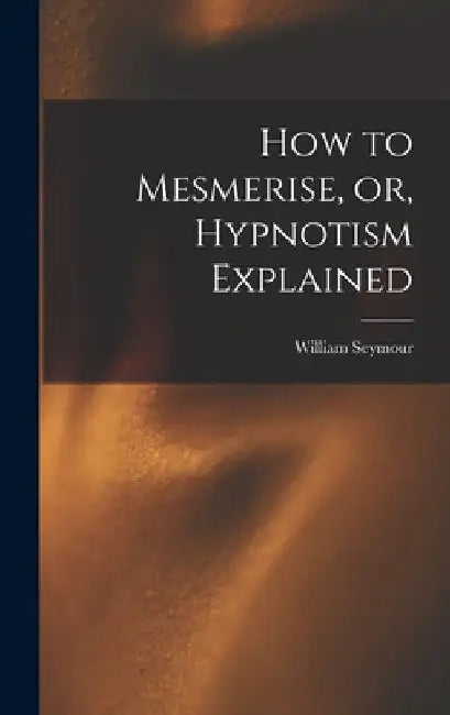 How to Mesmerise, or, Hypnotism Explained [microform] by William Seymour