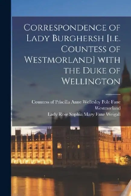 Correspondence of Lady Burghersh [i.e. Countess of Westmorland] With the Duke of Wellington by Priscilla Anne Wellesley Westmorland