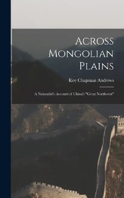 Across Mongolian Plains: a Naturalist's Account of China's "Great Northwest" by Roy Chapman 1884-1960 Andrews