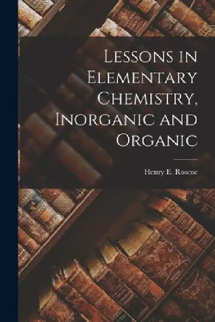 Lessons in Elementary Chemistry, Inorganic and Organic by Henry E. (Henry Enfield) 183 Roscoe