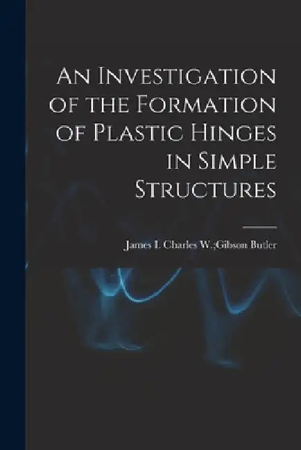 An Investigation of the Formation of Plastic Hinges in Simple Structures by Charles W. Gibson James I. Butler