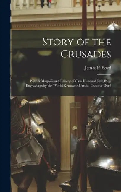 Story of the Crusades: With a Magnificent Gallery of One Hundred Full-page Engravings by the World-renowned Artist, Gustave Doré by James Penny Boyd