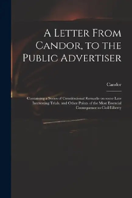 A Letter From Candor, to the Public Advertiser: Containing a Series of Constitutional Remarks on Some Late Interesting Trials, and Other Points of the by Candor