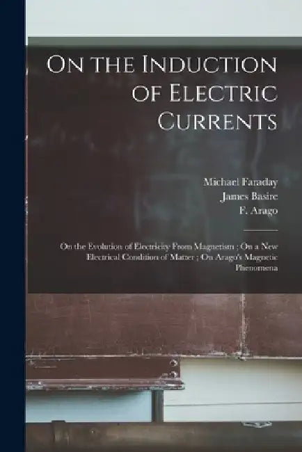 On the Induction of Electric Currents; On the Evolution of Electricity From Magnetism; On a New Electrical Condition of Matter; On Arago's Magnetic Ph by Michael 1791-1867 Faraday