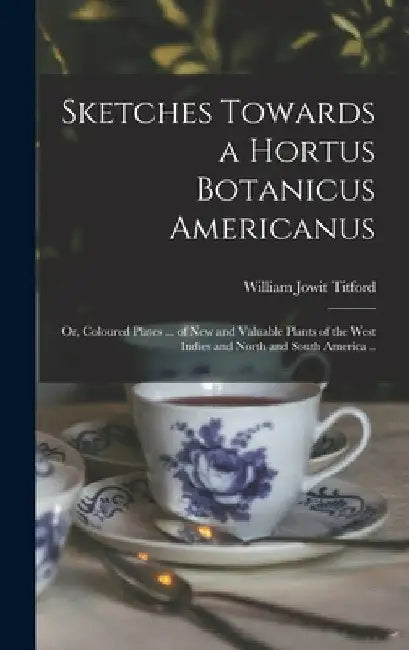 Sketches Towards a Hortus Botanicus Americanus; or, Coloured Plates ... of New and Valuable Plants of the West Indies and North and South America .. by William Jowit 1784-1823? Titford