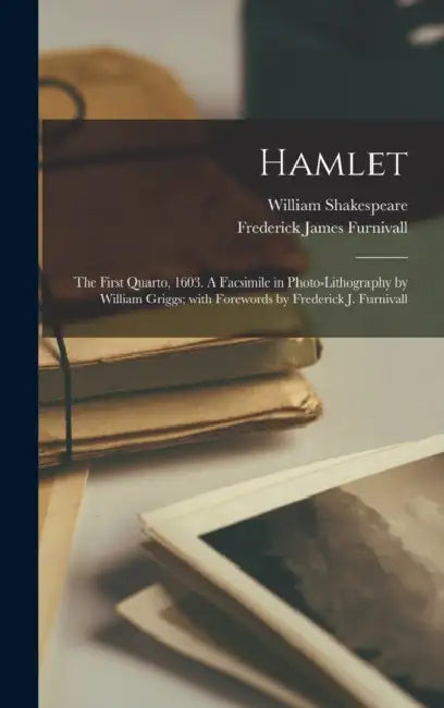 Hamlet: the First Quarto, 1603. A Facsimile in Photo-lithography by William Griggs; With Forewords by Frederick J. Furnivall by William 1564-1616 Shakespeare, Frederick James 1825-1910 Furnivall