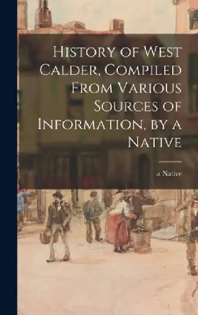 History of West Calder, Compiled From Various Sources of Information, by a Native by A Native
