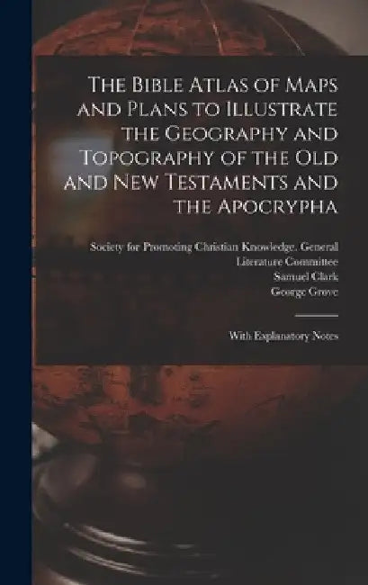 The Bible Atlas of Maps and Plans to Illustrate the Geography and Topography of the Old and New Testaments and the Apocrypha: With Explanatory Notes by Society for Promoting Christian Knowl
