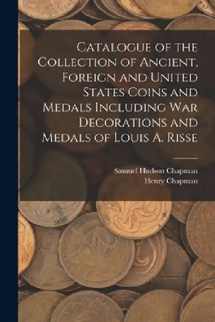 Catalogue of the Collection of Ancient, Foreign and United States Coins and Medals Including War Decorations and Medals of Louis A. Risse by Samuel Hudson Chapman