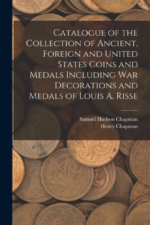 Catalogue of the Collection of Ancient, Foreign and United States Coins and Medals Including War Decorations and Medals of Louis A. Risse by Samuel Hudson Chapman, Henry Chapman