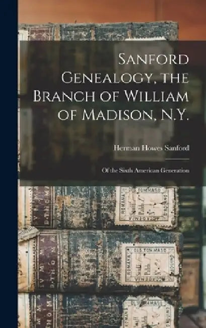 Sanford Genealogy, the Branch of William of Madison, N.Y.: of the Sixth American Generation by Herman Howes B. 1829 Sanford