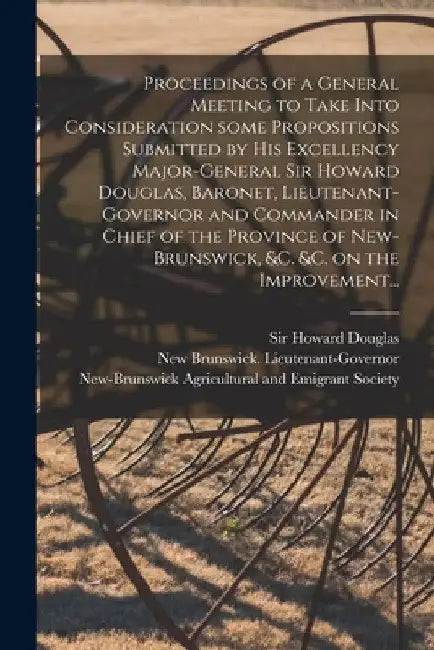 Proceedings of a General Meeting to Take Into Consideration Some Propositions Submitted by His Excellency Major-General Sir Howard Douglas, Baronet, L by Howard Douglas