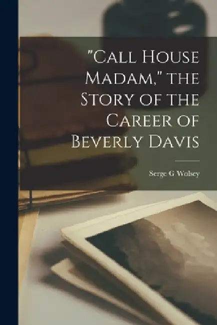 "Call House Madam," the Story of the Career of Beverly Davis by Serge G. Wolsey