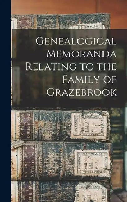 Genealogical Memoranda Relating to the Family of Grazebrook by Anonymous