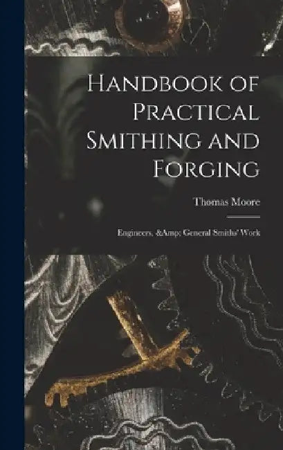 Handbook of Practical Smithing and Forging; Engineers, & General Smiths' Work by Thomas Moore