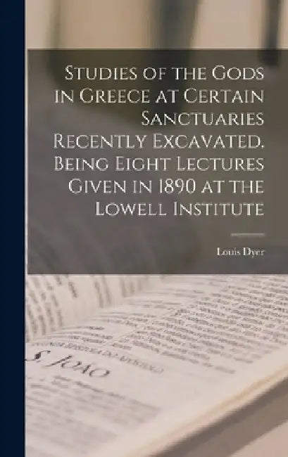 Studies of the Gods in Greece at Certain Sanctuaries Recently Excavated. Being Eight Lectures Given in 1890 at the Lowell Institute by Louis 1851-1908 Dyer