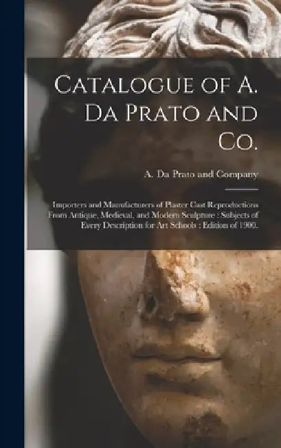 Catalogue of A. Da Prato and Co.: Importers and Manufacturers of Plaster Cast Reproductions From Antique, Medieval, and Modern Sculpture: Subjects of by A. Da Prato and Company (Charlestown