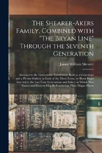 The Shearer-Akers Family, Combined With "The Bryan Line" Through the Seventh Generation; Arranged to Be Continuable Indefinitely, Both as a Genealogy by James William 1840-1941 Shearer