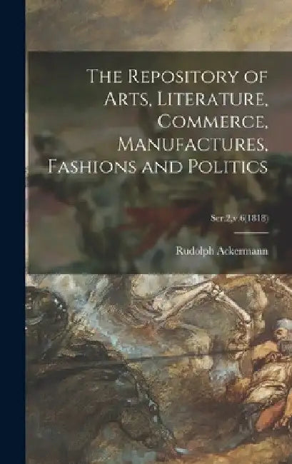 The Repository of Arts, Literature, Commerce, Manufactures, Fashions and Politics; Ser.2, v.6(1818) by Rudolph 1764-1834 Ackermann