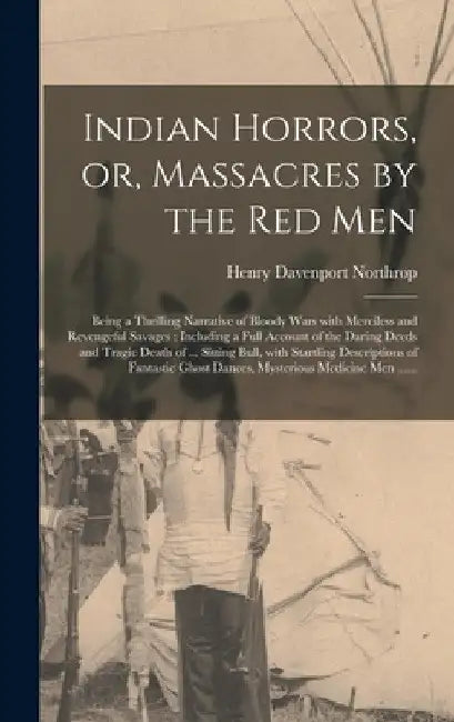 Indian Horrors, or, Massacres by the Red Men [microform]: Being a Thrilling Narrative of Bloody Wars With Merciless and Revengeful Savages: Including by Henry Davenport 1836-1909 Northrop