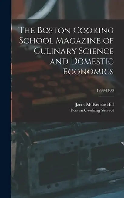 The Boston Cooking School Magazine of Culinary Science and Domestic Economics; 1899-1900 by Janet McKenzie 1852-1933 Hill