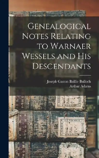 Genealogical Notes Relating to Warnaer Wessels and His Descendants by Joseph Gaston Baillie 1852- Bulloch