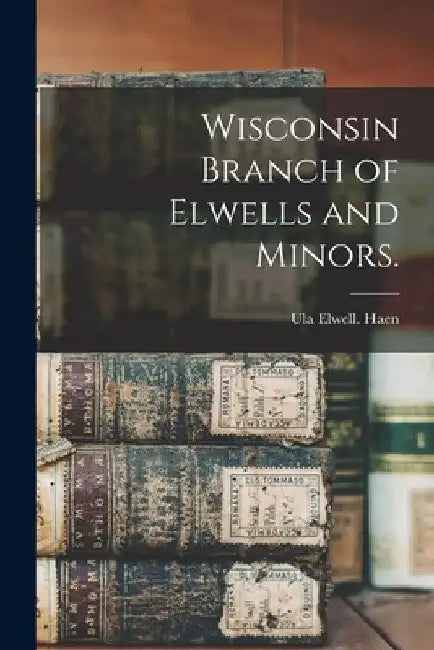Wisconsin Branch of Elwells and Minors. by Ula Elwell Haen