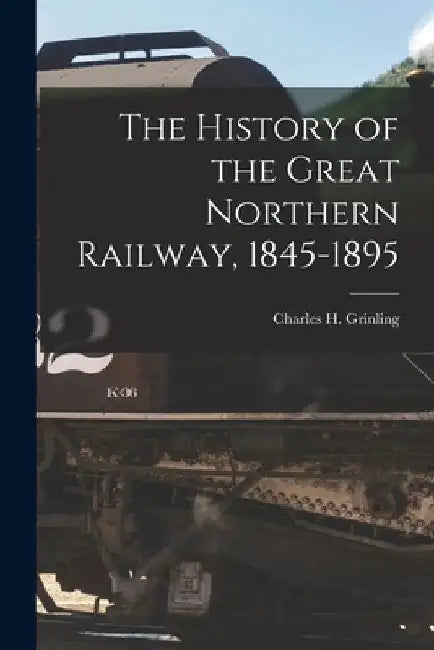 The History of the Great Northern Railway, 1845-1895 [microform] by Charles H. (Charles Herbert) Grinling
