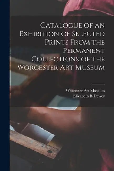 Catalogue of an Exhibition of Selected Prints From the Permanent Collections of the Worcester Art Museum by Worcester Art Museum